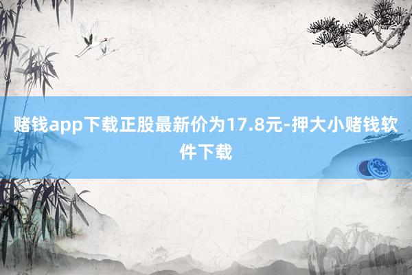 赌钱app下载正股最新价为17.8元-押大小赌钱软件下载