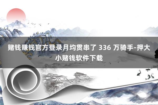 赌钱赚钱官方登录月均贯串了 336 万骑手-押大小赌钱软件下载