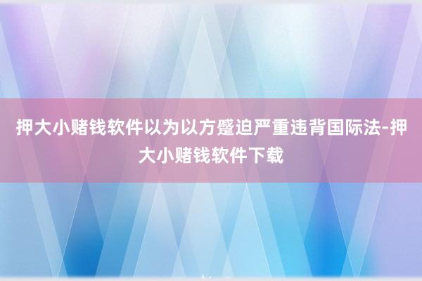 押大小赌钱软件以为以方蹙迫严重违背国际法-押大小赌钱软件下载