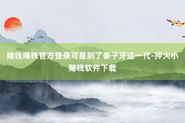 赌钱赚钱官方登录可是到了姜子牙这一代-押大小赌钱软件下载