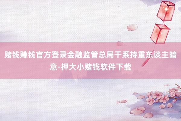 赌钱赚钱官方登录金融监管总局干系持重东谈主暗意-押大小赌钱软件下载