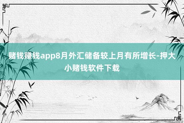 赌钱赚钱app8月外汇储备较上月有所增长-押大小赌钱软件下载