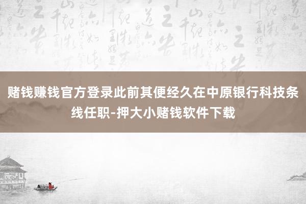 赌钱赚钱官方登录此前其便经久在中原银行科技条线任职-押大小赌钱软件下载
