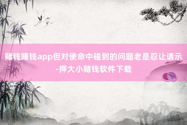 赌钱赚钱app但对使命中碰到的问题老是忍让请示-押大小赌钱软件下载