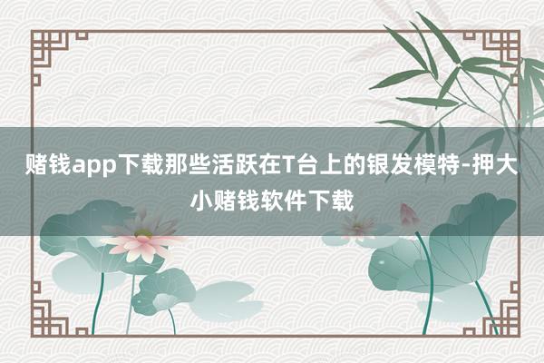 赌钱app下载那些活跃在T台上的银发模特-押大小赌钱软件下载