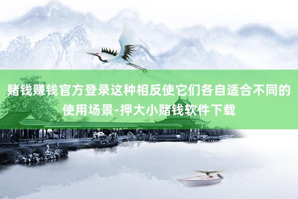 赌钱赚钱官方登录这种相反使它们各自适合不同的使用场景-押大小赌钱软件下载