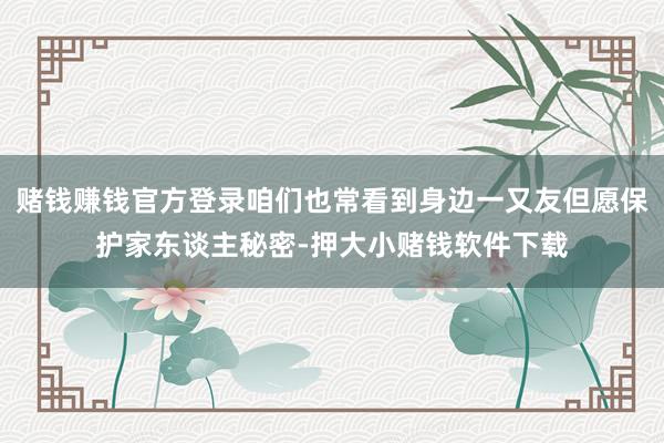 赌钱赚钱官方登录咱们也常看到身边一又友但愿保护家东谈主秘密-押大小赌钱软件下载