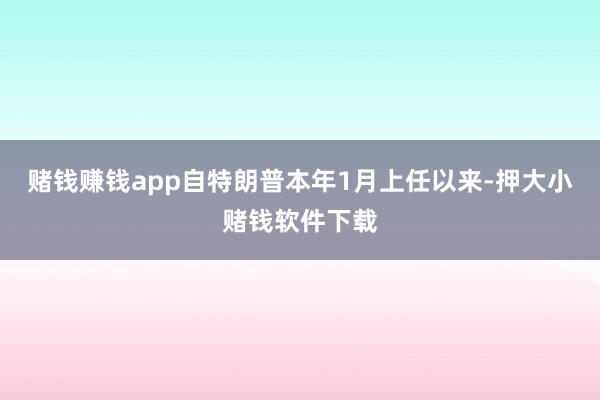 赌钱赚钱app自特朗普本年1月上任以来-押大小赌钱软件下载