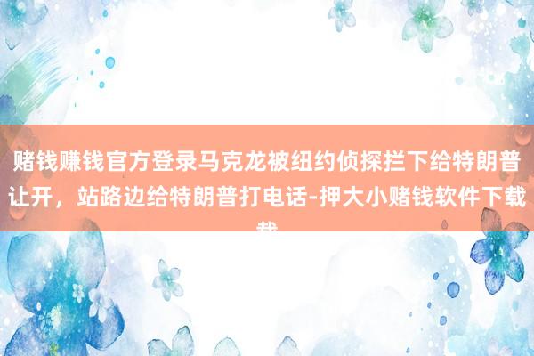 赌钱赚钱官方登录马克龙被纽约侦探拦下给特朗普让开，站路边给特朗普打电话-押大小赌钱软件下载