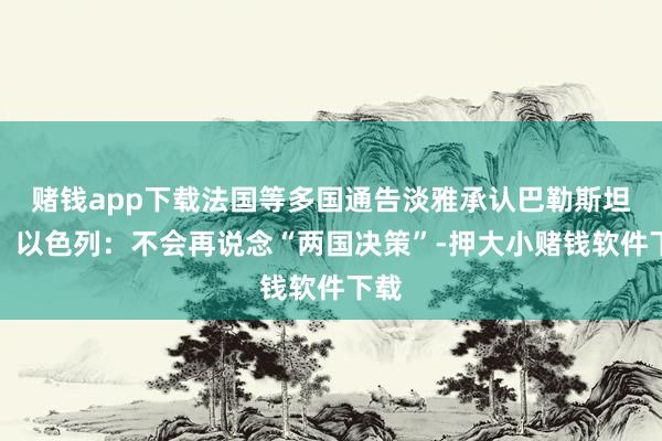 赌钱app下载法国等多国通告淡雅承认巴勒斯坦国，以色列：不会再说念“两国决策”-押大小赌钱软件下载