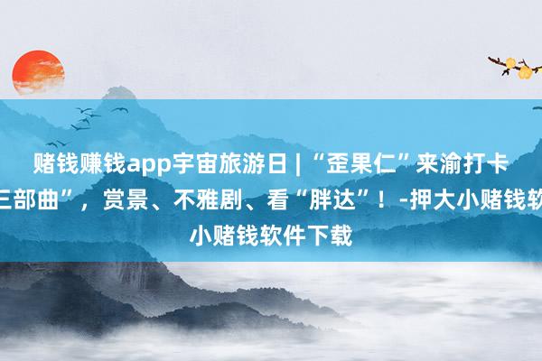 赌钱赚钱app宇宙旅游日 | “歪果仁”来渝打卡起手“三部曲”，赏景、不雅剧、看“胖达”！-押大小赌钱软件下载