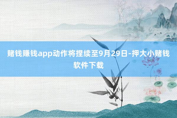 赌钱赚钱app动作将捏续至9月29日-押大小赌钱软件下载