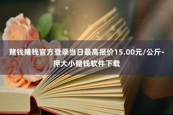 赌钱赚钱官方登录当日最高报价15.00元/公斤-押大小赌钱软件下载