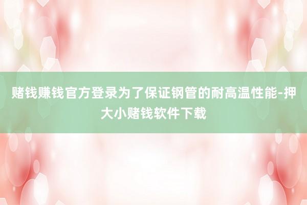 赌钱赚钱官方登录为了保证钢管的耐高温性能-押大小赌钱软件下载