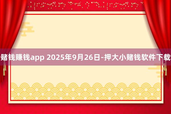 赌钱赚钱app 2025年9月26日-押大小赌钱软件下载