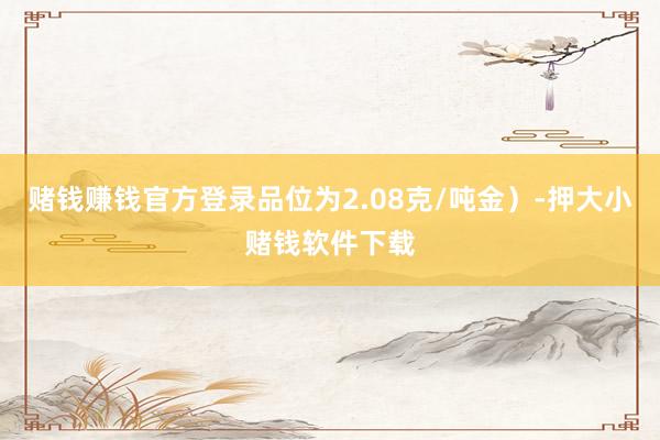 赌钱赚钱官方登录品位为2.08克/吨金）-押大小赌钱软件下载