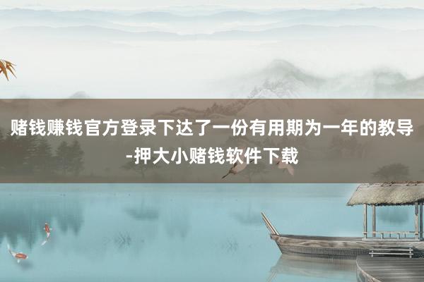 赌钱赚钱官方登录下达了一份有用期为一年的教导-押大小赌钱软件下载