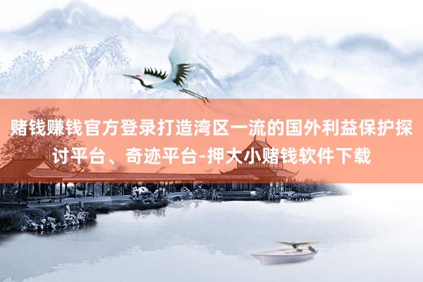 赌钱赚钱官方登录打造湾区一流的国外利益保护探讨平台、奇迹平台-押大小赌钱软件下载