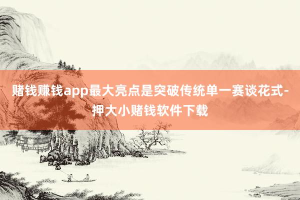赌钱赚钱app最大亮点是突破传统单一赛谈花式-押大小赌钱软件下载