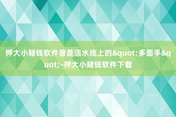 押大小赌钱软件曾是活水线上的"多面手"-押大小赌钱软件下载
