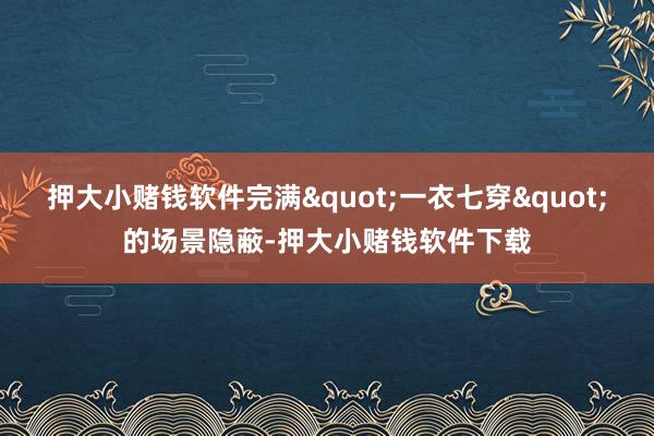 押大小赌钱软件完满"一衣七穿"的场景隐蔽-押大小赌钱软件下载